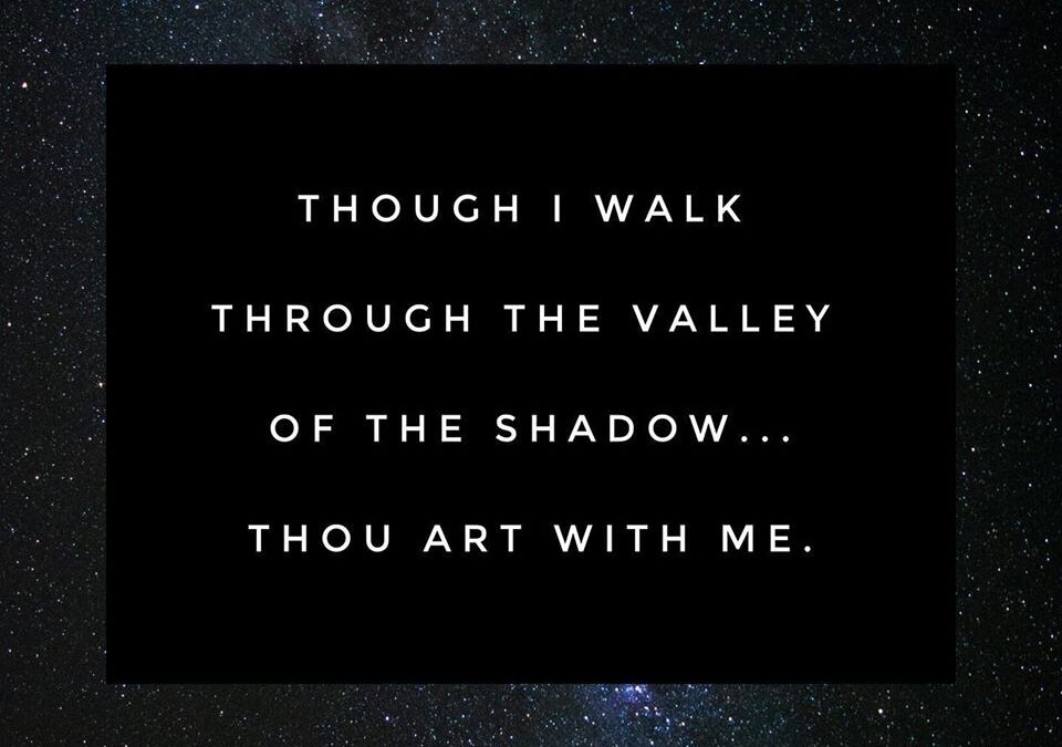 Though I walk through the valley of the shadow...Thou art with me. Psalm 23:4